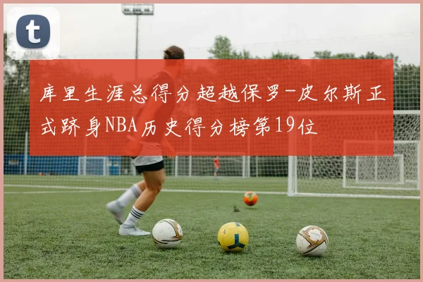 库里生涯总得分超越保罗-皮尔斯正式跻身NBA历史得分榜第19位