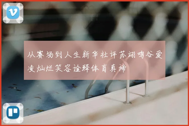 从赛场到人生新华社评苏翊鸣谷爱凌灿烂笑容诠释体育真谛