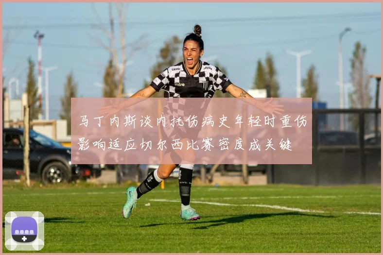 马丁内斯谈内托伤病史年轻时重伤影响适应切尔西比赛密度成关键