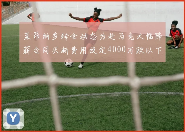 莱昂纳多转会动态为赴马竞大幅降薪合同买断费用设定4000万欧以下