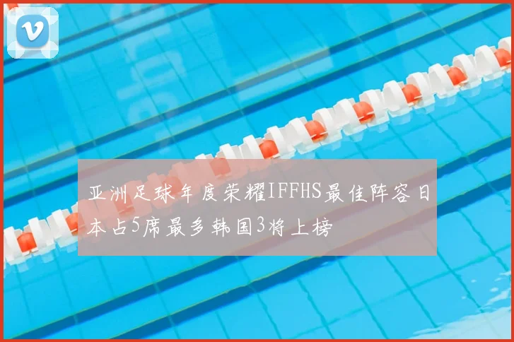 亚洲足球年度荣耀IFFHS最佳阵容日本占5席最多韩国3将上榜