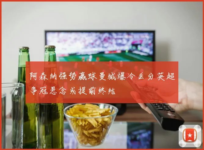 阿森纳强势赢球曼城爆冷丢分英超争冠悬念或提前终结