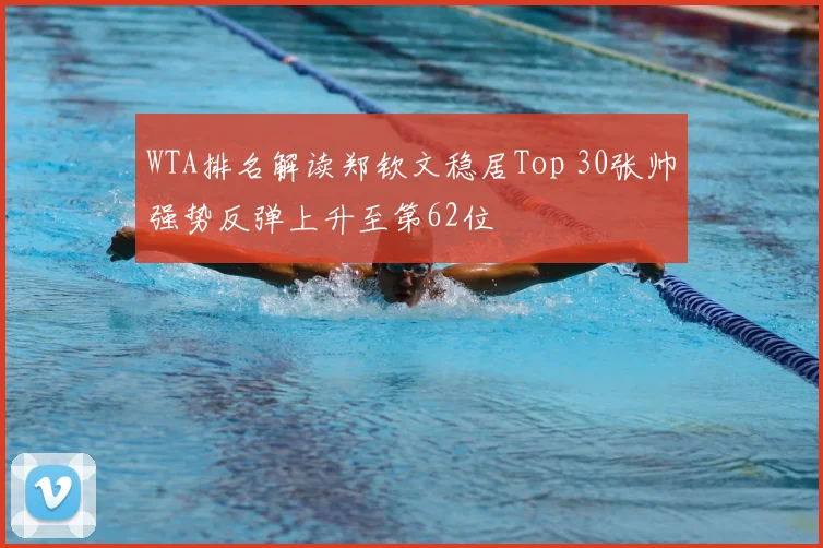 WTA排名解读郑钦文稳居Top 30张帅强势反弹上升至第62位