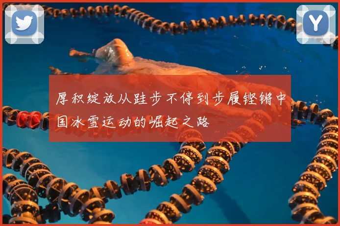 厚积绽放从跬步不停到步履铿锵中国冰雪运动的崛起之路