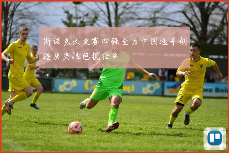 斯诺克大奖赛四强全为中国选手创造历史性包揽壮举