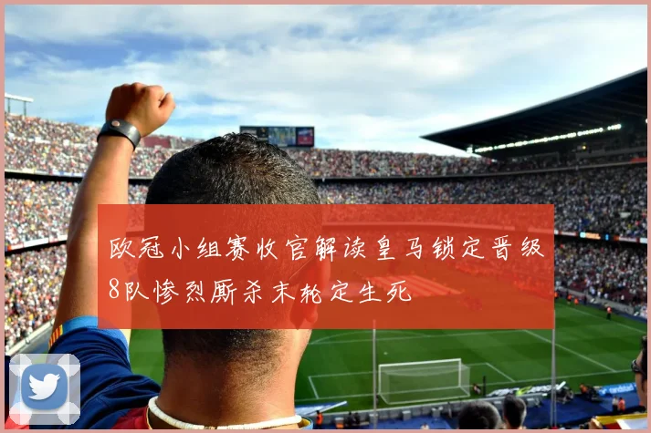 欧冠小组赛收官解读皇马锁定晋级8队惨烈厮杀末轮定生死