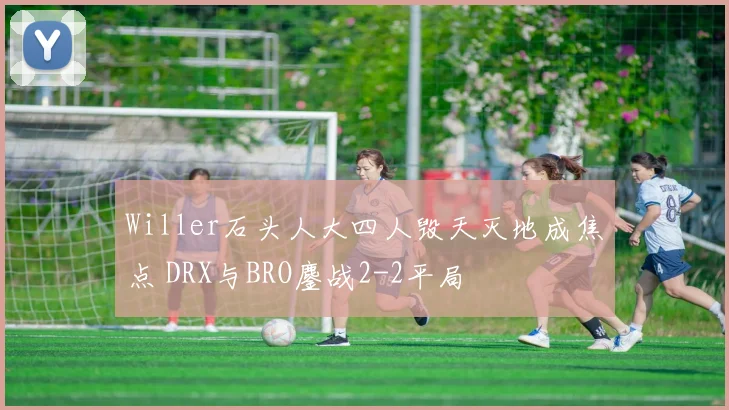 Willer石头人大四人毁天灭地成焦点 DRX与BRO鏖战2-2平局