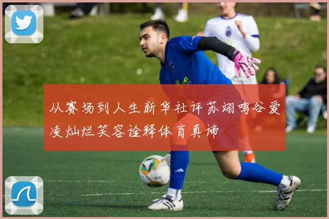 从赛场到人生新华社评苏翊鸣谷爱凌灿烂笑容诠释体育真谛