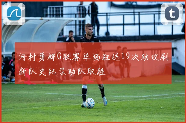 河村勇辉G联赛单场狂送19次助攻刷新队史纪录助队取胜