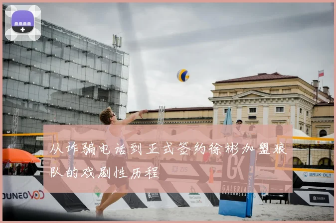 从诈骗电话到正式签约徐彬加盟狼队的戏剧性历程