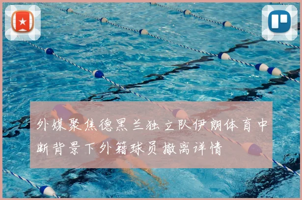 外媒聚焦德黑兰独立队伊朗体育中断背景下外籍球员撤离详情