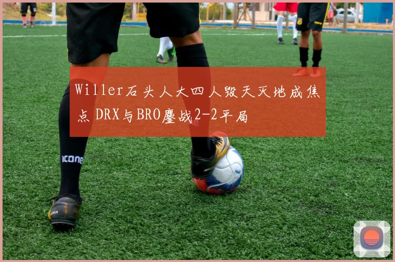 Willer石头人大四人毁天灭地成焦点 DRX与BRO鏖战2-2平局