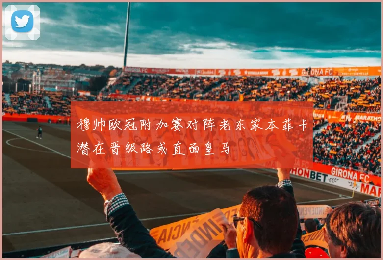 穆帅欧冠附加赛对阵老东家本菲卡潜在晋级路或直面皇马