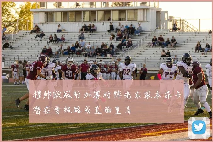 穆帅欧冠附加赛对阵老东家本菲卡潜在晋级路或直面皇马