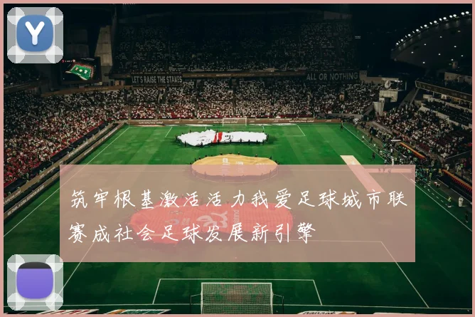 筑牢根基激活活力我爱足球城市联赛成社会足球发展新引擎