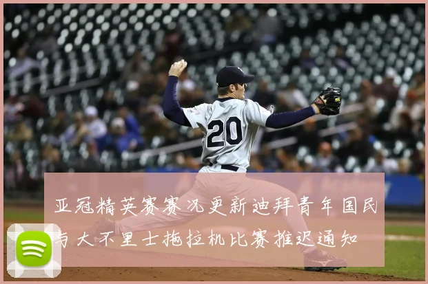 亚冠精英赛赛况更新迪拜青年国民与大不里士拖拉机比赛推迟通知