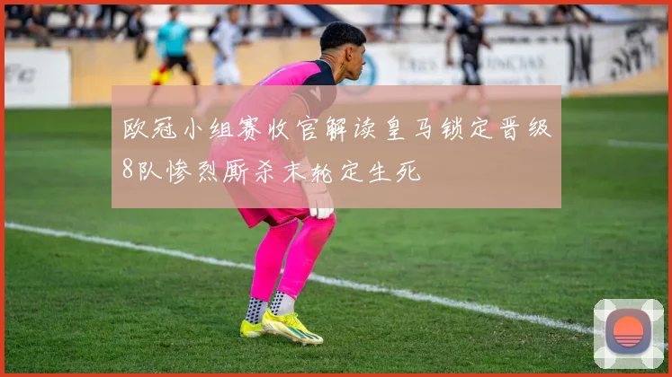 欧冠小组赛收官解读皇马锁定晋级8队惨烈厮杀末轮定生死
